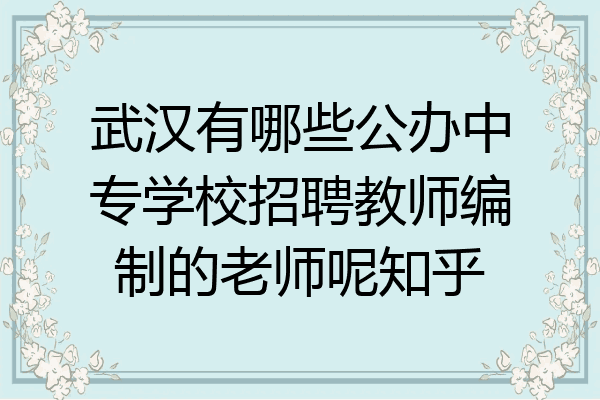 武汉有哪些公办中专学校招聘教师编制的老师呢知乎
