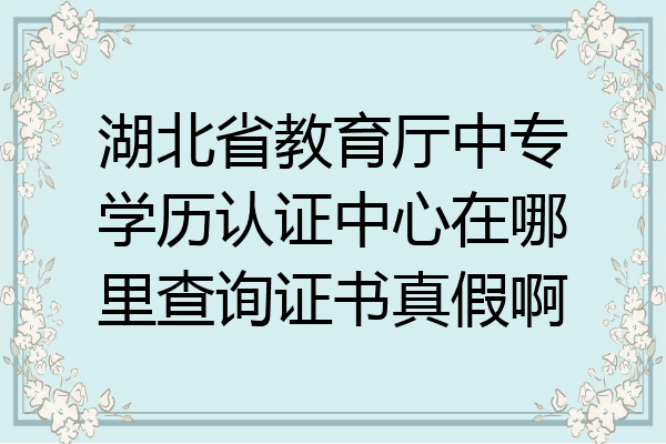 湖北省教育厅中专学历认证中心在哪里查询证书真假啊