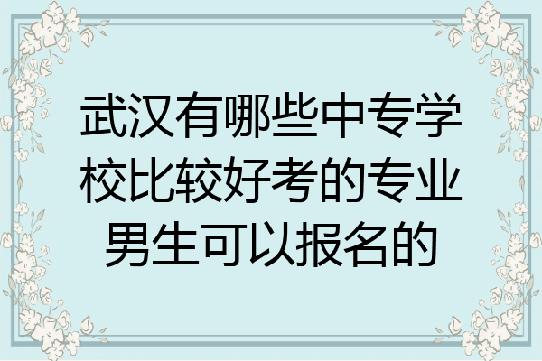 武汉有哪些中专学校比较好考的专业男生可以报名的