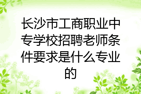 长沙市工商职业中专学校招聘老师条件要求是什么专业的