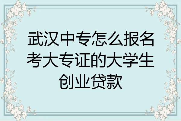 武汉中专怎么报名考大专证的大学生创业贷款