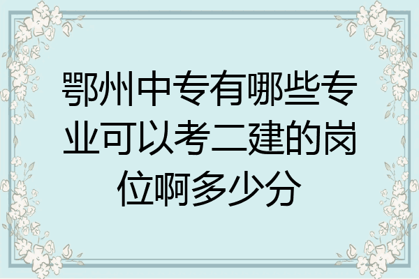 鄂州中专有哪些专业可以考二建的岗位啊多少分