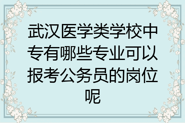 武汉医学类学校中专有哪些专业可以报考公务员的岗位呢