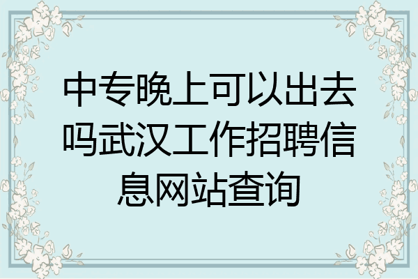 中专晚上可以出去吗武汉工作招聘信息网站查询