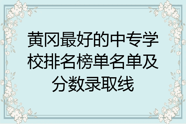 黄冈最好的中专学校排名榜单名单及分数录取线
