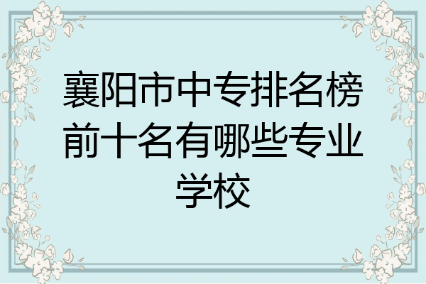 襄阳市中专排名榜前十名有哪些专业学校
