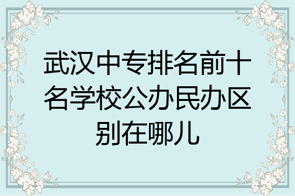 武汉中专排名前十名学校公办民办区别在哪儿