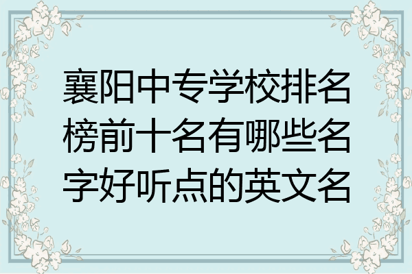 襄阳中专学校排名榜前十名有哪些名字好听点的英文名