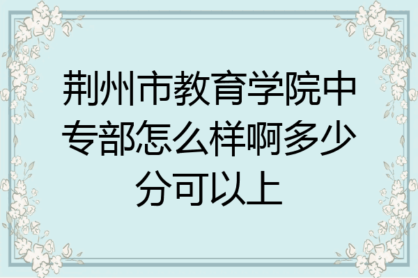 荆州市教育学院中专部怎么样啊多少分可以上