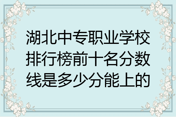 湖北中专职业学校排行榜前十名分数线是多少分能上的