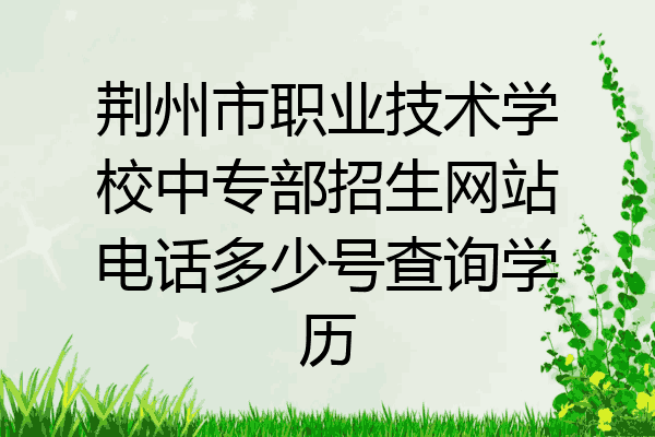 荆州市职业技术学校中专部招生网站电话多少号查询学历