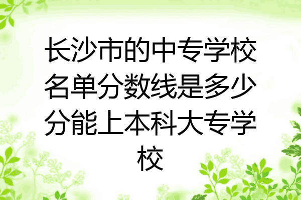 长沙市的中专学校名单分数线是多少分能上本科大专学校