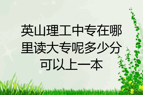 英山理工中专在哪里读大专呢多少分可以上一本