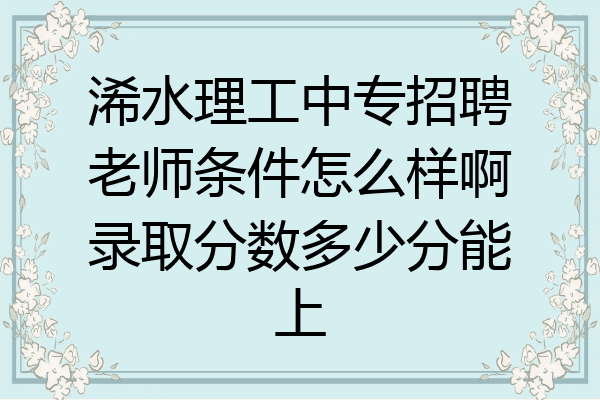 浠水理工中专招聘老师条件怎么样啊录取分数多少分能上