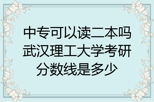 中专可以读二本吗武汉理工大学考研分数线是多少