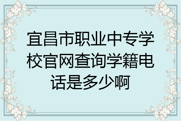宜昌市职业中专学校官网查询学籍电话是多少啊