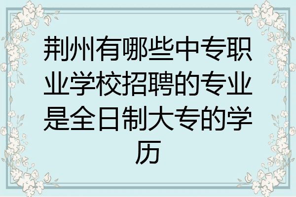 荆州有哪些中专职业学校招聘的专业是全日制大专的学历