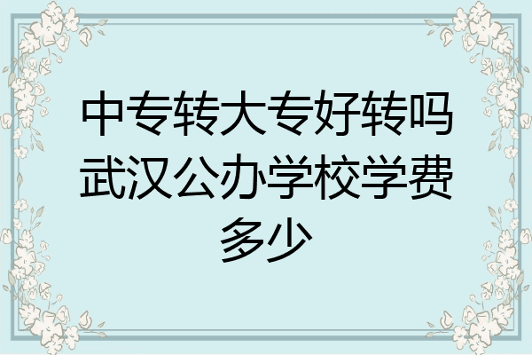 中专转大专好转吗武汉公办学校学费多少