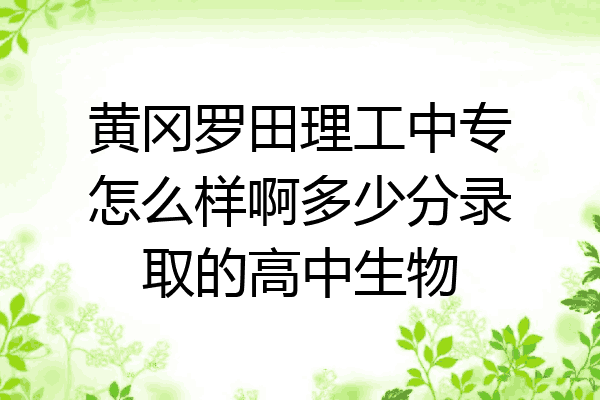 黄冈罗田理工中专怎么样啊多少分录取的高中生物