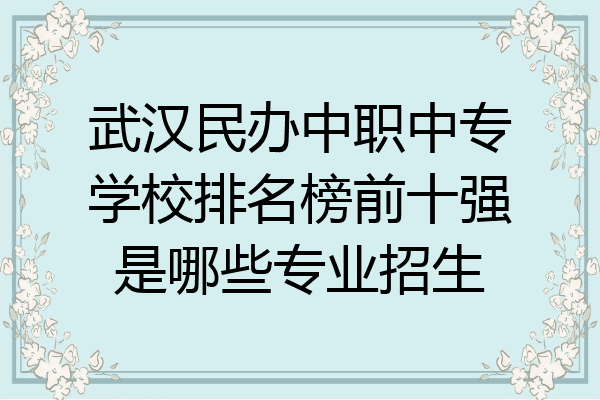 武汉民办中职中专学校排名榜前十强是哪些专业招生