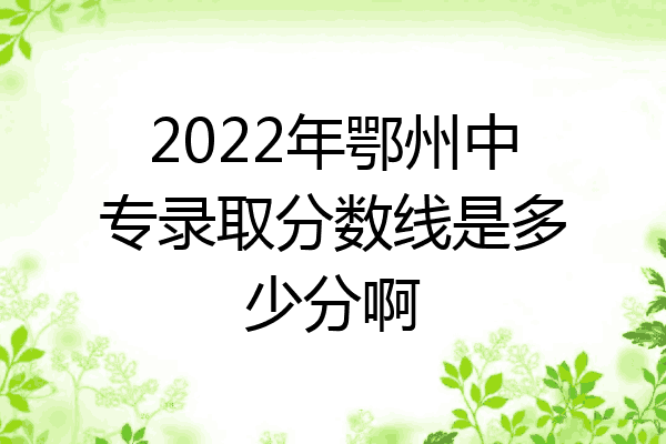 2022年鄂州中专录取分数线是多少分啊