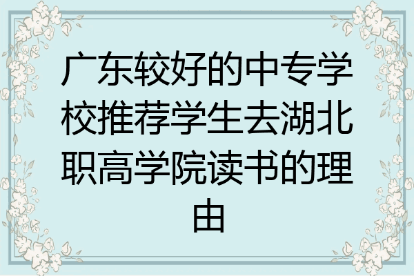 广东较好的中专学校推荐学生去湖北职高学院读书的理由