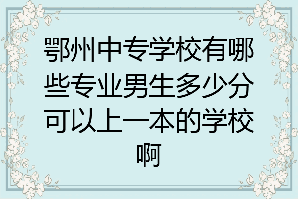 鄂州中专学校有哪些专业男生多少分可以上一本的学校啊