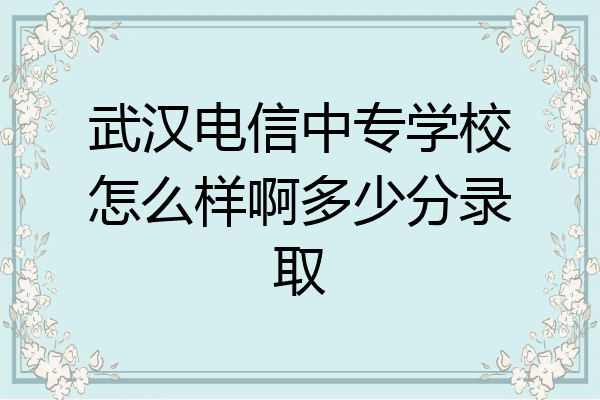 武汉电信中专学校怎么样啊多少分录取