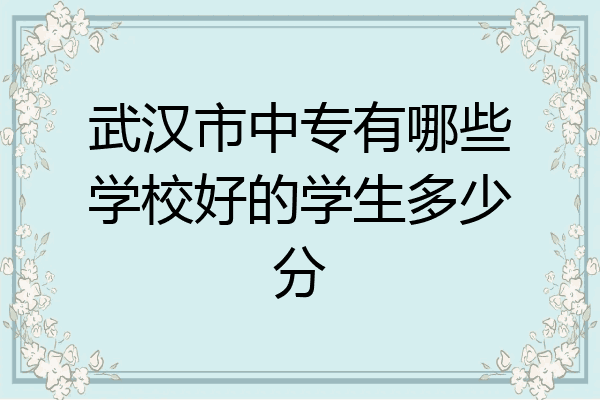 武汉市中专有哪些学校好的学生多少分
