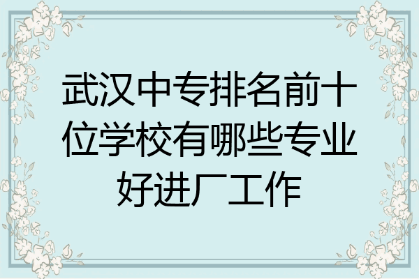 武汉中专排名前十位学校有哪些专业好进厂工作