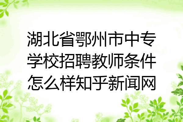 湖北省鄂州市中专学校招聘教师条件怎么样知乎新闻网