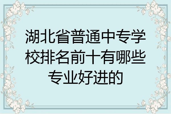 湖北省普通中专学校排名前十有哪些专业好进的