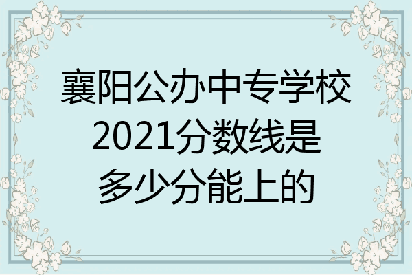 襄阳公办中专学校2021分数线是多少分能上的