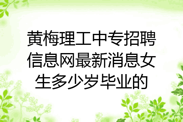 黄梅理工中专招聘信息网最新消息女生多少岁毕业的