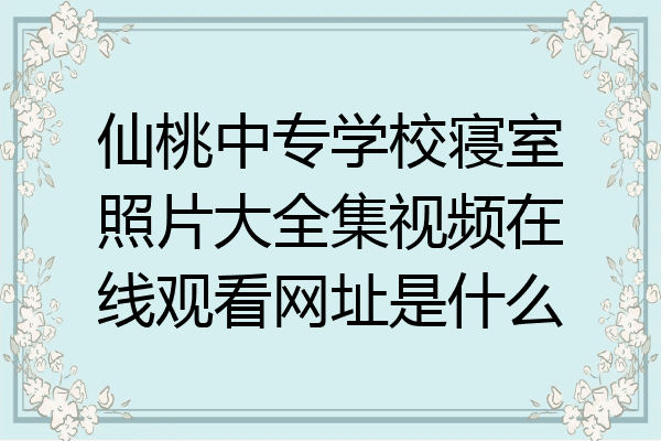 仙桃中专学校寝室照片大全集视频在线观看网址是什么