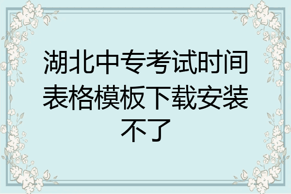 湖北中专考试时间表格模板下载安装不了