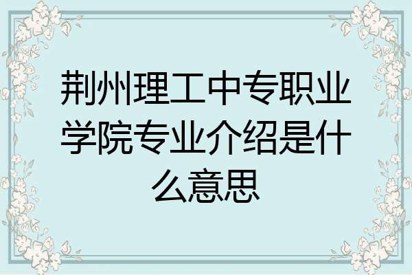 荆州理工中专职业学院专业介绍是什么意思