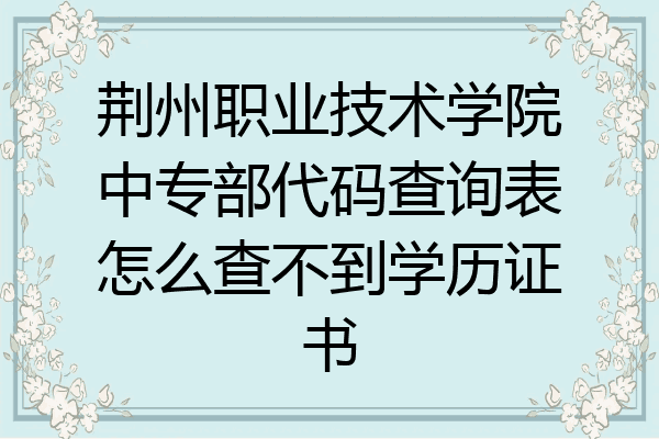 荆州职业技术学院中专部代码查询表怎么查不到学历证书