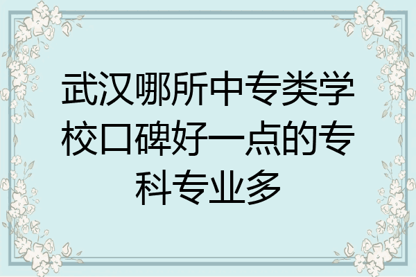 武汉哪所中专类学校口碑好一点的专科专业多