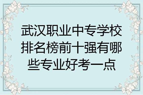 武汉职业中专学校排名榜前十强有哪些专业好考一点
