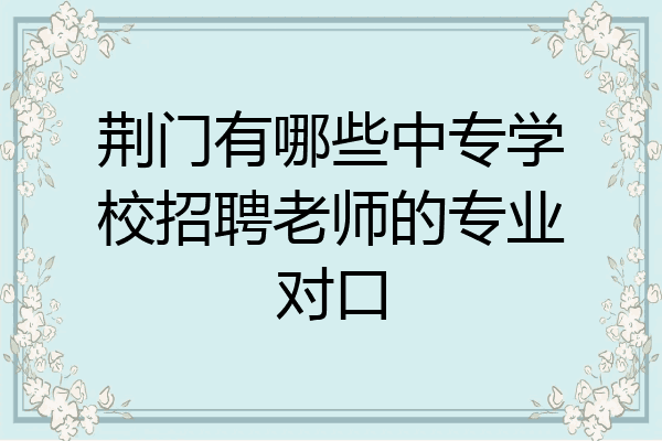 荆门有哪些中专学校招聘老师的专业对口