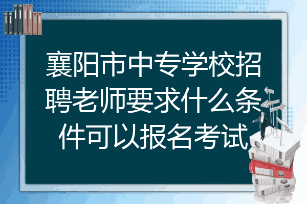 襄阳市中专学校招聘老师要求什么条件可以报名考试