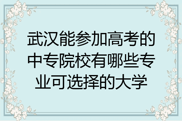 武汉能参加高考的中专院校有哪些专业可选择的大学