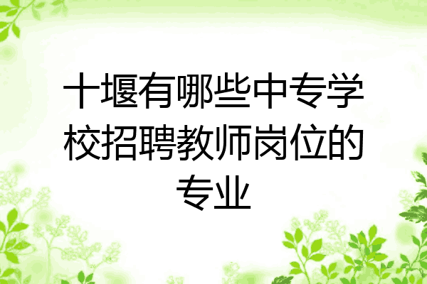 十堰有哪些中专学校招聘教师岗位的专业