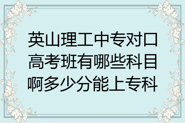 英山理工中专对口高考班有哪些科目啊多少分能上专科