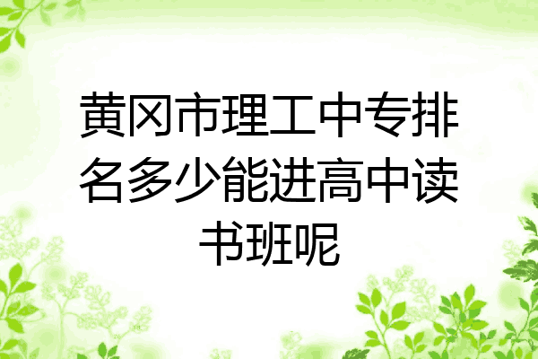 黄冈市理工中专排名多少能进高中读书班呢