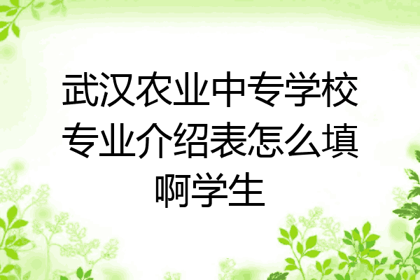 武汉农业中专学校专业介绍表怎么填啊学生