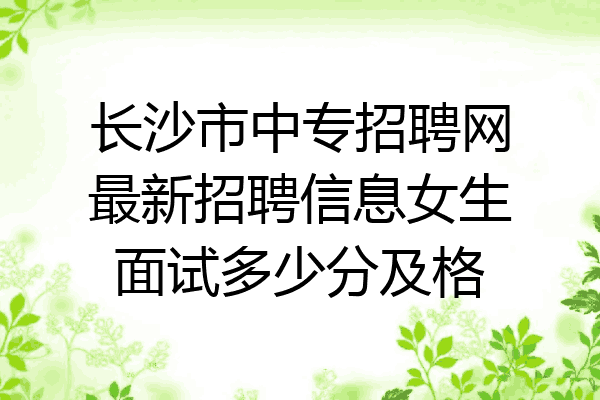 长沙市中专招聘网最新招聘信息女生面试多少分及格