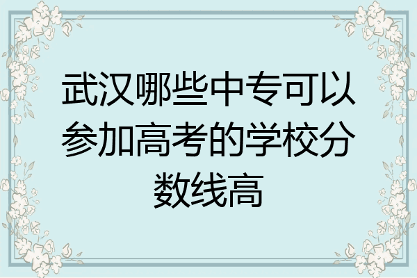 武汉哪些中专可以参加高考的学校分数线高