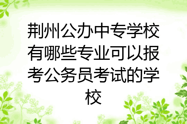 荆州公办中专学校有哪些专业可以报考公务员考试的学校